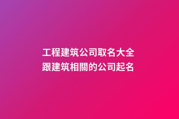 工程建筑公司取名大全 跟建筑相關的公司起名